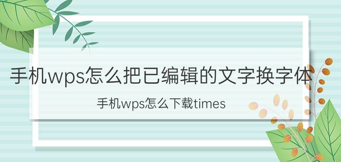 手机wps怎么把已编辑的文字换字体 手机wps怎么下载times new roman字体